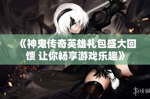 《神鬼传奇英雄礼包盛大回馈 让你畅享游戏乐趣》