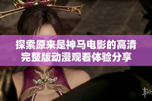 探索原来是神马电影的高清完整版动漫观看体验分享