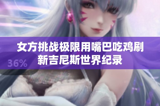女方挑战极限用嘴巴吃鸡刷新吉尼斯世界纪录