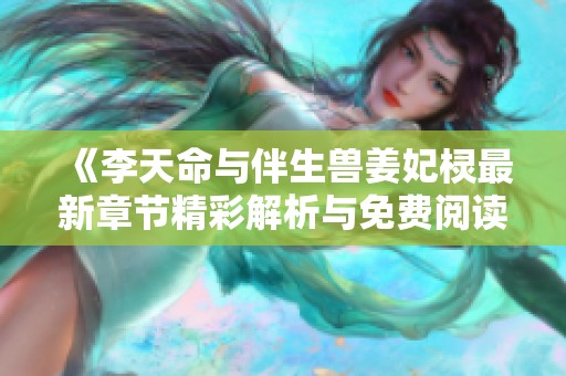 《李天命与伴生兽姜妃棂最新章节精彩解析与免费阅读》