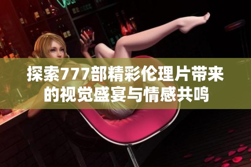 探索777部精彩伦理片带来的视觉盛宴与情感共鸣