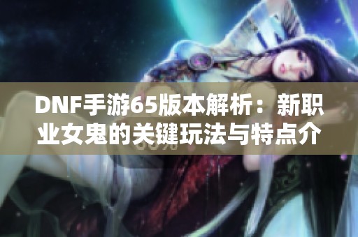 DNF手游65版本解析：新职业女鬼的关键玩法与特点介绍