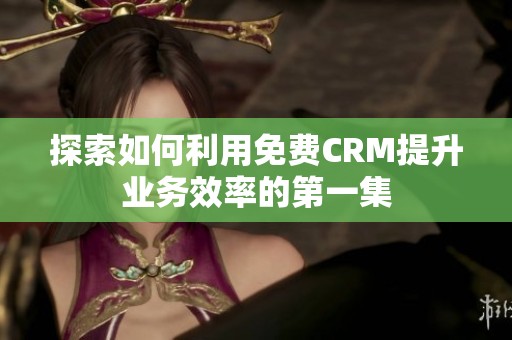 探索如何利用免费CRM提升业务效率的第一集