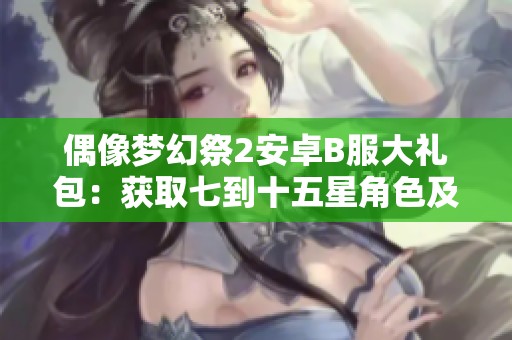 偶像梦幻祭2安卓B服大礼包：获取七到十五星角色及丰厚钻石奖励