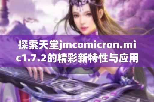 探索天堂jmcomicron.mic1.7.2的精彩新特性与应用指南