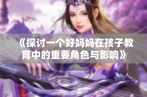 《探讨一个好妈妈在孩子教育中的重要角色与影响》