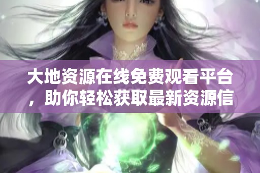 大地资源在线免费观看平台，助你轻松获取最新资源信息
