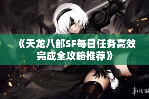 《天龙八部SF每日任务高效完成全攻略推荐》