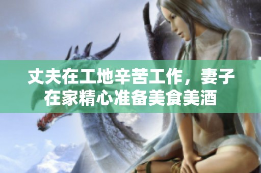 丈夫在工地辛苦工作，妻子在家精心准备美食美酒