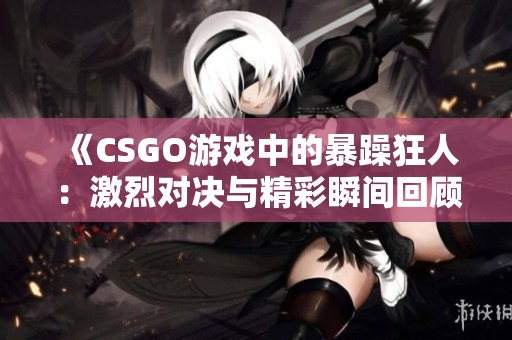 《CSGO游戏中的暴躁狂人：激烈对决与精彩瞬间回顾》
