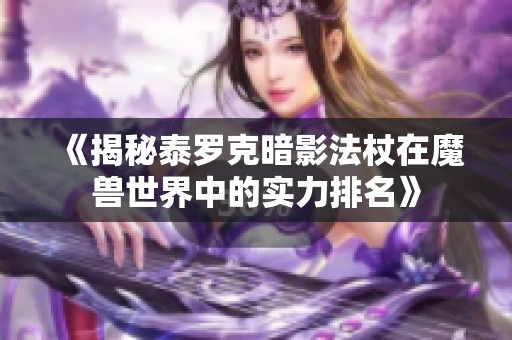 《揭秘泰罗克暗影法杖在魔兽世界中的实力排名》