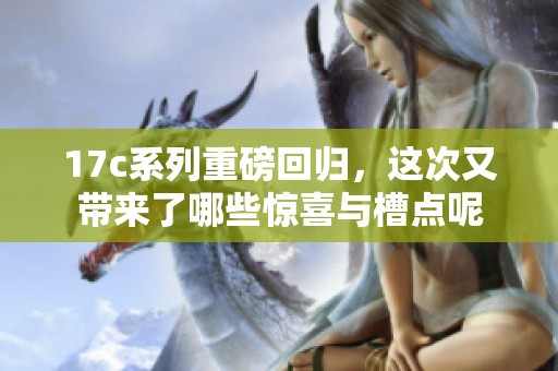 17c系列重磅回归，这次又带来了哪些惊喜与槽点呢