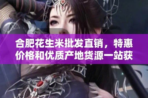 合肥花生米批发直销，特惠价格和优质产地货源一站获取