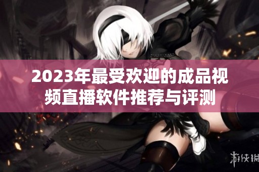2023年最受欢迎的成品视频直播软件推荐与评测