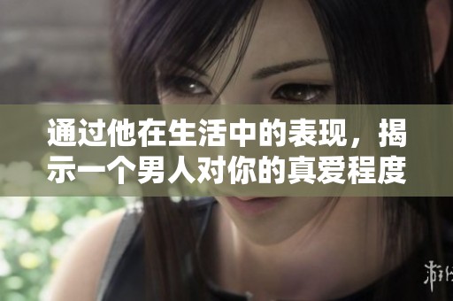 通过他在生活中的表现，揭示一个男人对你的真爱程度