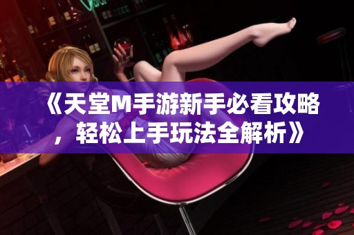 《天堂M手游新手必看攻略，轻松上手玩法全解析》