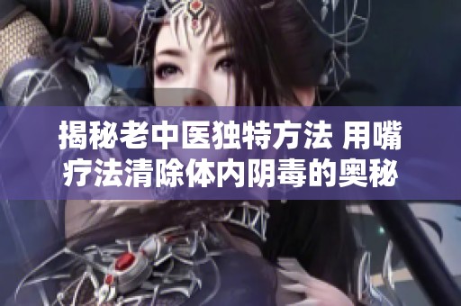 揭秘老中医独特方法 用嘴疗法清除体内阴毒的奥秘