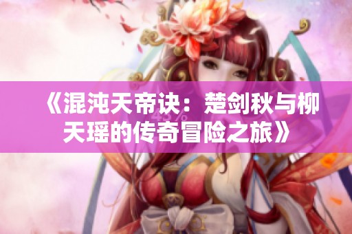 《混沌天帝诀：楚剑秋与柳天瑶的传奇冒险之旅》