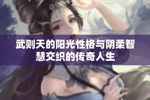 武则天的阳光性格与阴柔智慧交织的传奇人生