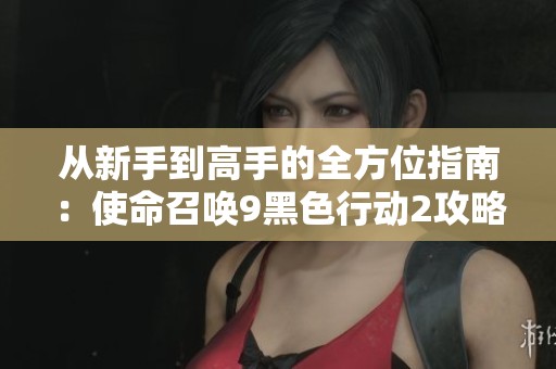 从新手到高手的全方位指南：使命召唤9黑色行动2攻略解析
