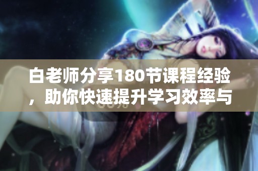 白老师分享180节课程经验，助你快速提升学习效率与能力