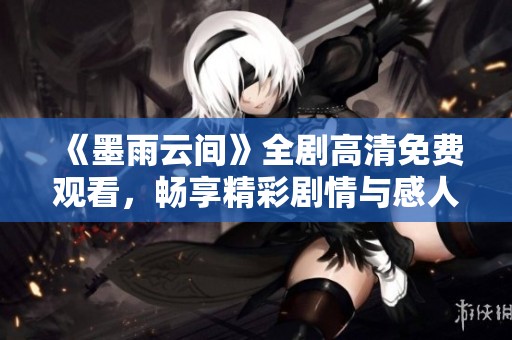 《墨雨云间》全剧高清免费观看，畅享精彩剧情与感人故事