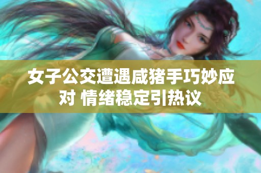 女子公交遭遇咸猪手巧妙应对 情绪稳定引热议