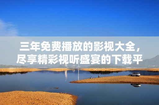 三年免费播放的影视大全，尽享精彩视听盛宴的下载平台