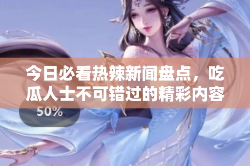 今日必看热辣新闻盘点，吃瓜人士不可错过的精彩内容