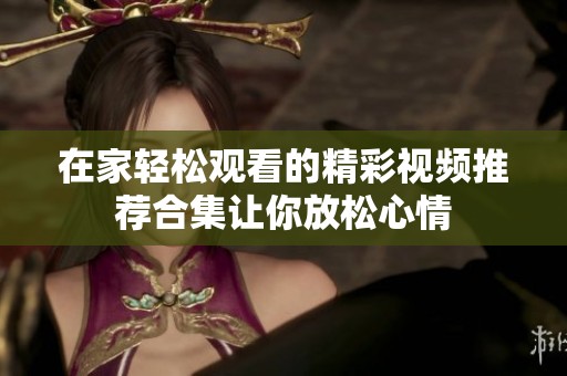 在家轻松观看的精彩视频推荐合集让你放松心情