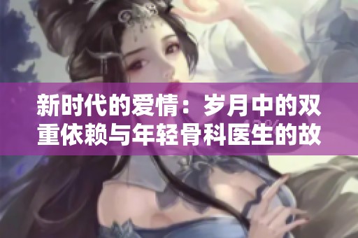 新时代的爱情：岁月中的双重依赖与年轻骨科医生的故事