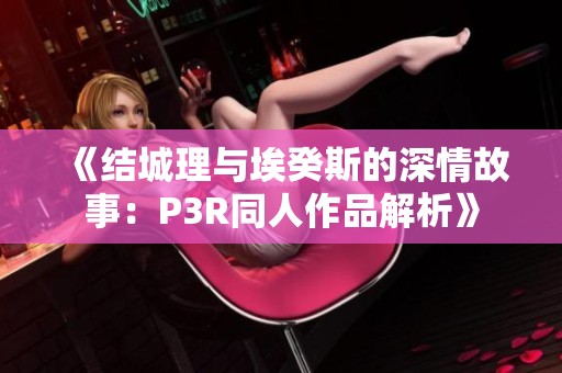 《结城理与埃癸斯的深情故事：P3R同人作品解析》