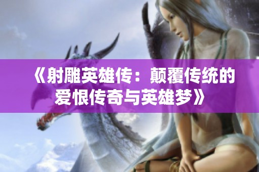 《射雕英雄传：颠覆传统的爱恨传奇与英雄梦》