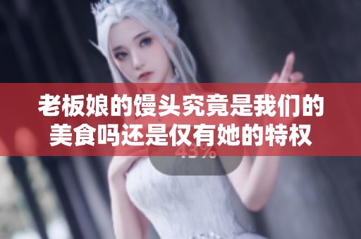 老板娘的馒头究竟是我们的美食吗还是仅有她的特权