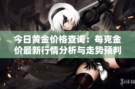今日黄金价格查询：每克金价最新行情分析与走势预判