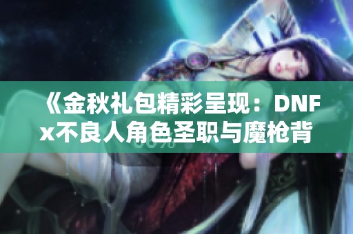 《金秋礼包精彩呈现：DNFx不良人角色圣职与魔枪背景揭密》