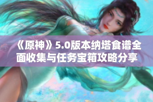 《原神》5.0版本纳塔食谱全面收集与任务宝箱攻略分享