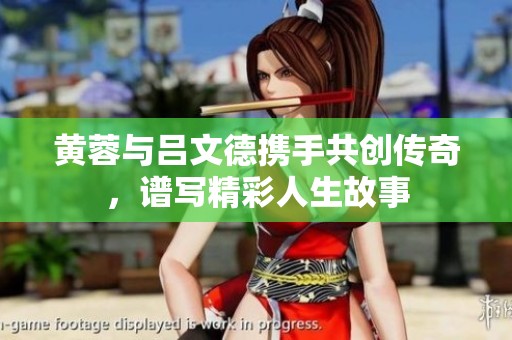 黄蓉与吕文德携手共创传奇，谱写精彩人生故事