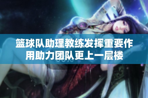 篮球队助理教练发挥重要作用助力团队更上一层楼