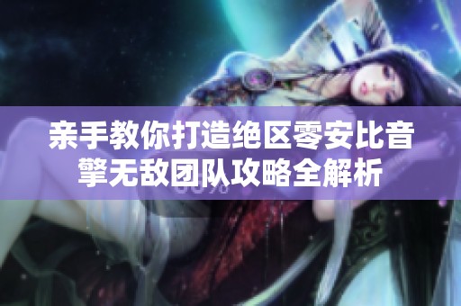 亲手教你打造绝区零安比音擎无敌团队攻略全解析