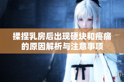 揉捏乳房后出现硬块和疼痛的原因解析与注意事项