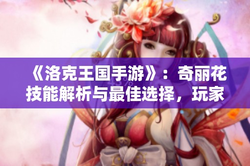 《洛克王国手游》：奇丽花技能解析与最佳选择，玩家必读攻略