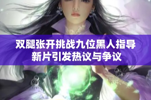 双腿张开挑战九位黑人指导 新片引发热议与争议