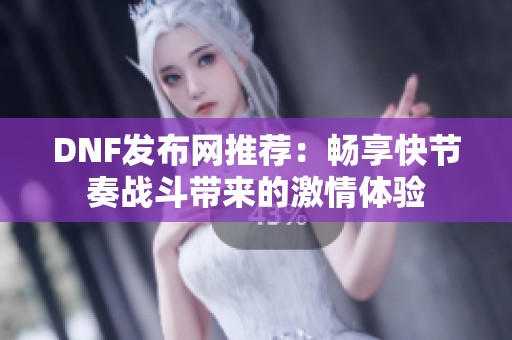 DNF发布网推荐：畅享快节奏战斗带来的激情体验