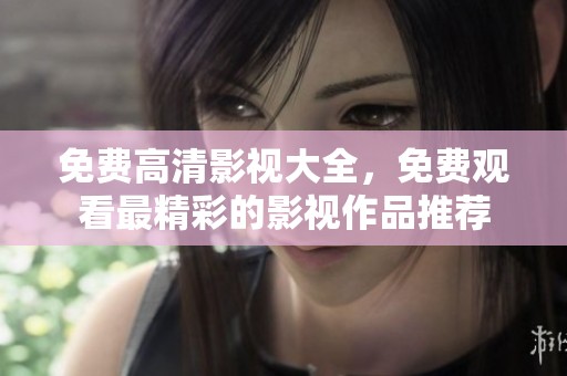 免费高清影视大全，免费观看最精彩的影视作品推荐