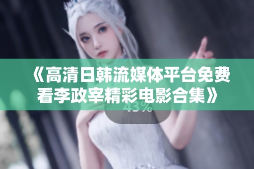 《高清日韩流媒体平台免费看李政宰精彩电影合集》