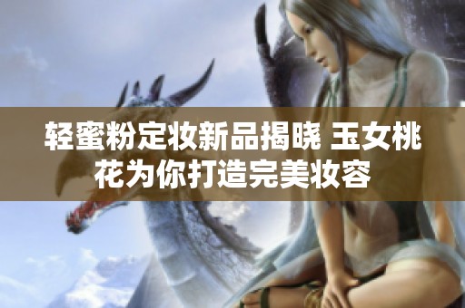 轻蜜粉定妆新品揭晓 玉女桃花为你打造完美妆容