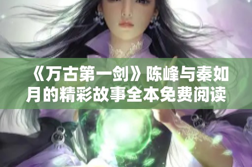 《万古第一剑》陈峰与秦如月的精彩故事全本免费阅读指南