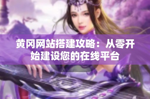 黄冈网站搭建攻略：从零开始建设您的在线平台