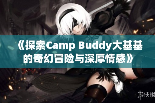 《探索Camp Buddy大基基的奇幻冒险与深厚情感》
